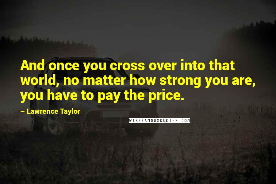 Lawrence Taylor Quotes: And once you cross over into that world, no matter how strong you are, you have to pay the price.