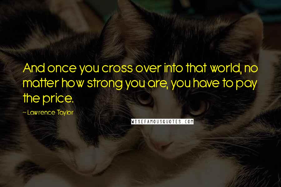 Lawrence Taylor Quotes: And once you cross over into that world, no matter how strong you are, you have to pay the price.
