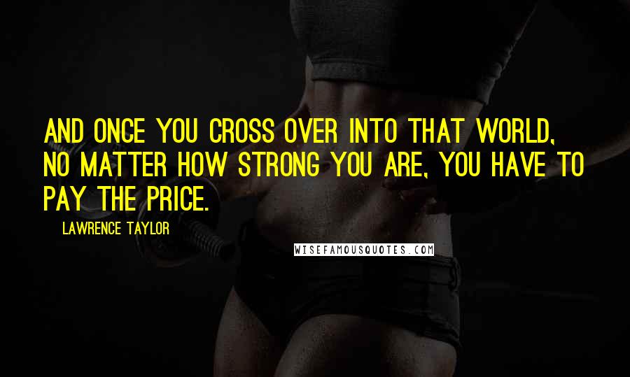 Lawrence Taylor Quotes: And once you cross over into that world, no matter how strong you are, you have to pay the price.