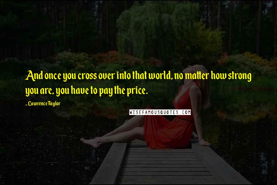 Lawrence Taylor Quotes: And once you cross over into that world, no matter how strong you are, you have to pay the price.