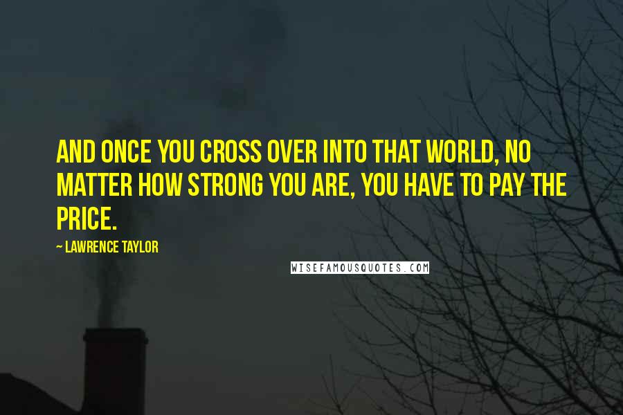 Lawrence Taylor Quotes: And once you cross over into that world, no matter how strong you are, you have to pay the price.