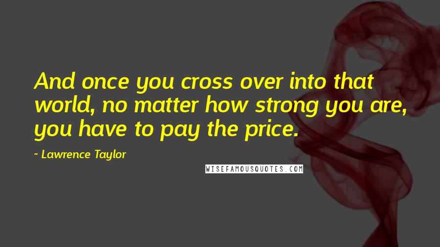 Lawrence Taylor Quotes: And once you cross over into that world, no matter how strong you are, you have to pay the price.