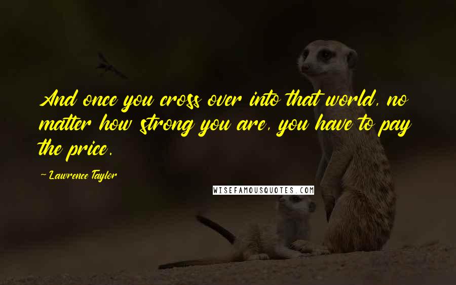 Lawrence Taylor Quotes: And once you cross over into that world, no matter how strong you are, you have to pay the price.