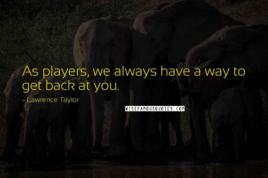 Lawrence Taylor Quotes: As players, we always have a way to get back at you.