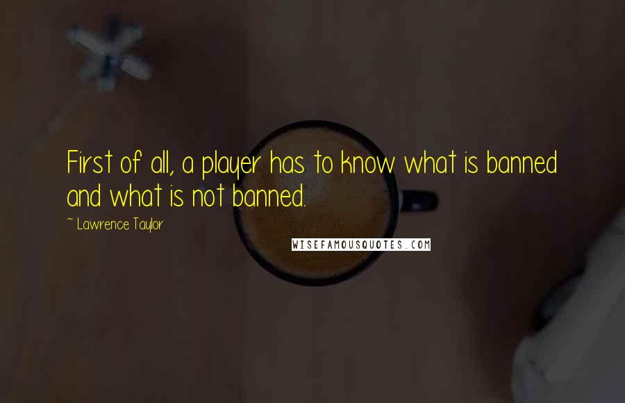 Lawrence Taylor Quotes: First of all, a player has to know what is banned and what is not banned.
