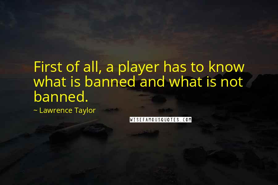 Lawrence Taylor Quotes: First of all, a player has to know what is banned and what is not banned.