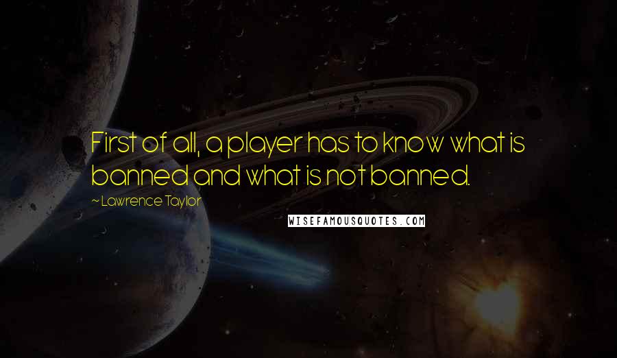 Lawrence Taylor Quotes: First of all, a player has to know what is banned and what is not banned.