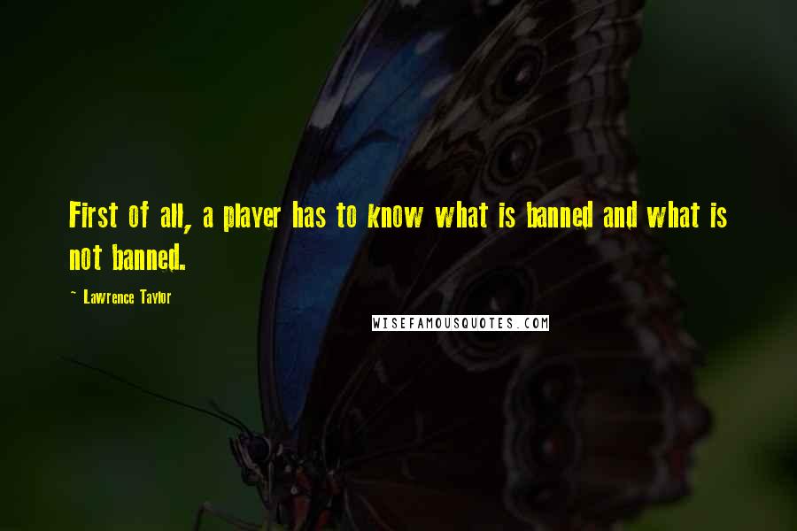 Lawrence Taylor Quotes: First of all, a player has to know what is banned and what is not banned.