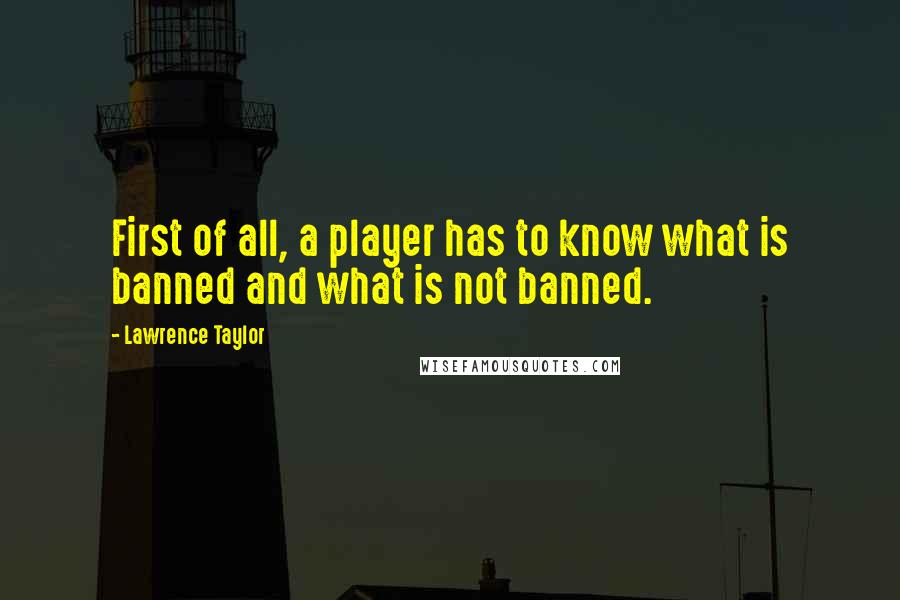 Lawrence Taylor Quotes: First of all, a player has to know what is banned and what is not banned.