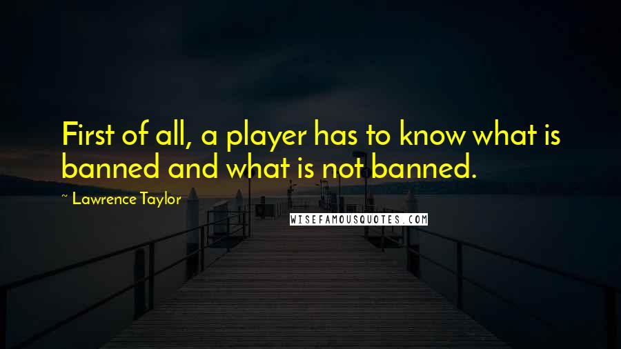 Lawrence Taylor Quotes: First of all, a player has to know what is banned and what is not banned.