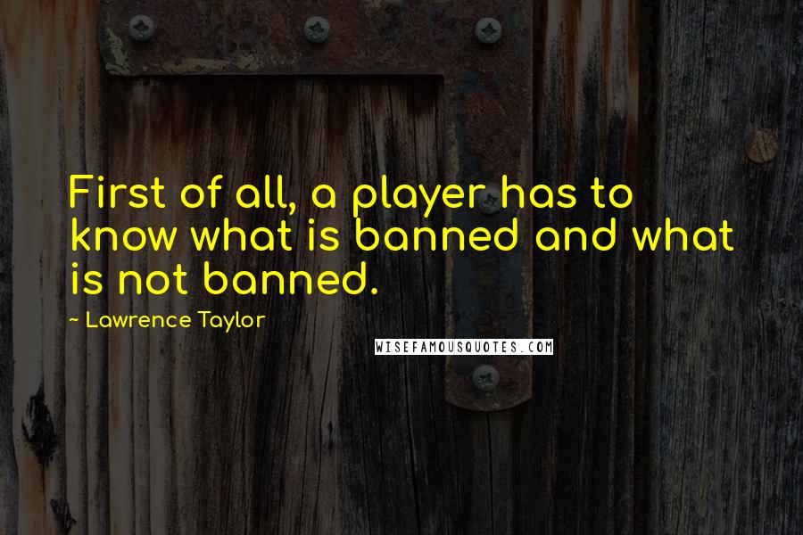 Lawrence Taylor Quotes: First of all, a player has to know what is banned and what is not banned.