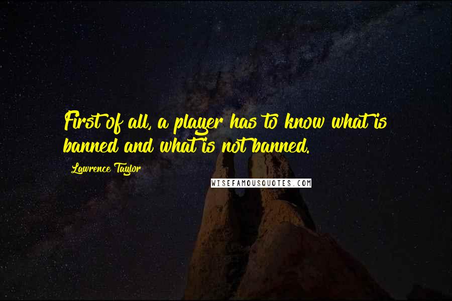 Lawrence Taylor Quotes: First of all, a player has to know what is banned and what is not banned.