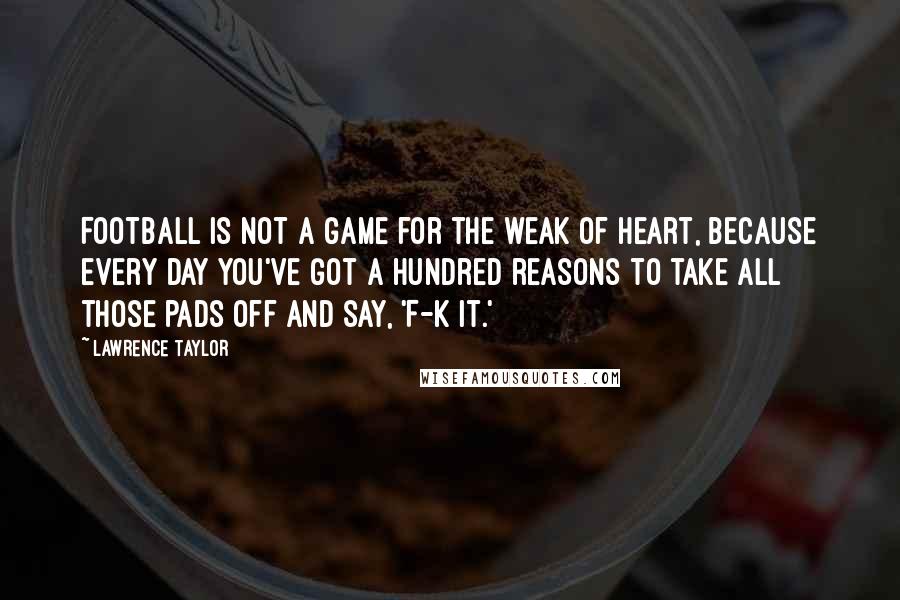 Lawrence Taylor Quotes: Football is not a game for the weak of heart, because every day you've got a hundred reasons to take all those pads off and say, 'F-k it.'