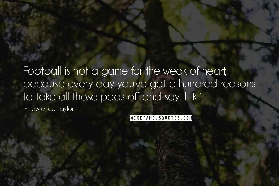 Lawrence Taylor Quotes: Football is not a game for the weak of heart, because every day you've got a hundred reasons to take all those pads off and say, 'F-k it.'