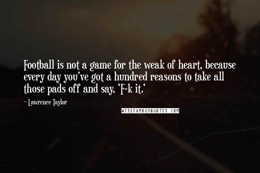 Lawrence Taylor Quotes: Football is not a game for the weak of heart, because every day you've got a hundred reasons to take all those pads off and say, 'F-k it.'