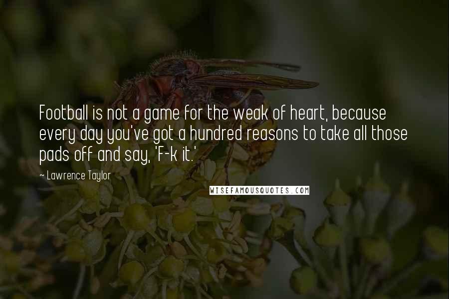 Lawrence Taylor Quotes: Football is not a game for the weak of heart, because every day you've got a hundred reasons to take all those pads off and say, 'F-k it.'