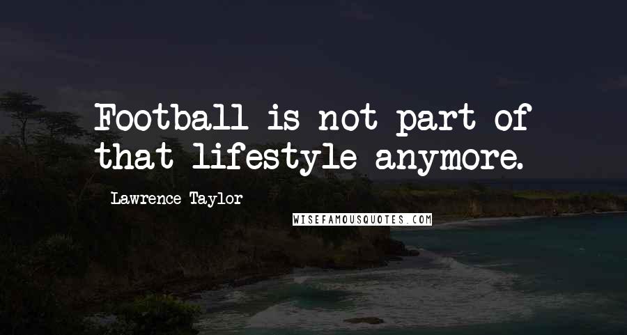 Lawrence Taylor Quotes: Football is not part of that lifestyle anymore.