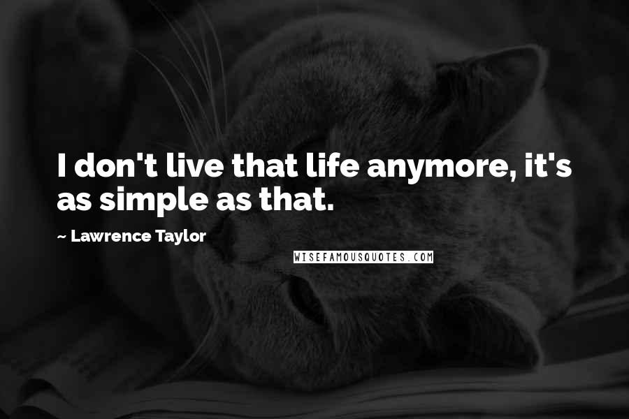 Lawrence Taylor Quotes: I don't live that life anymore, it's as simple as that.