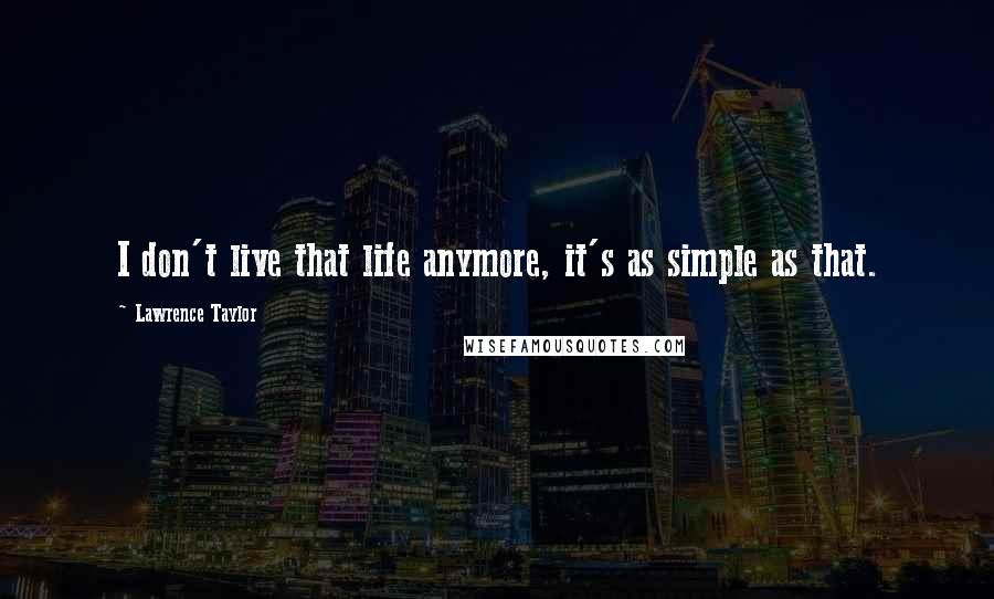 Lawrence Taylor Quotes: I don't live that life anymore, it's as simple as that.