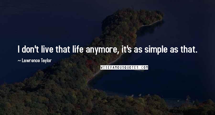 Lawrence Taylor Quotes: I don't live that life anymore, it's as simple as that.