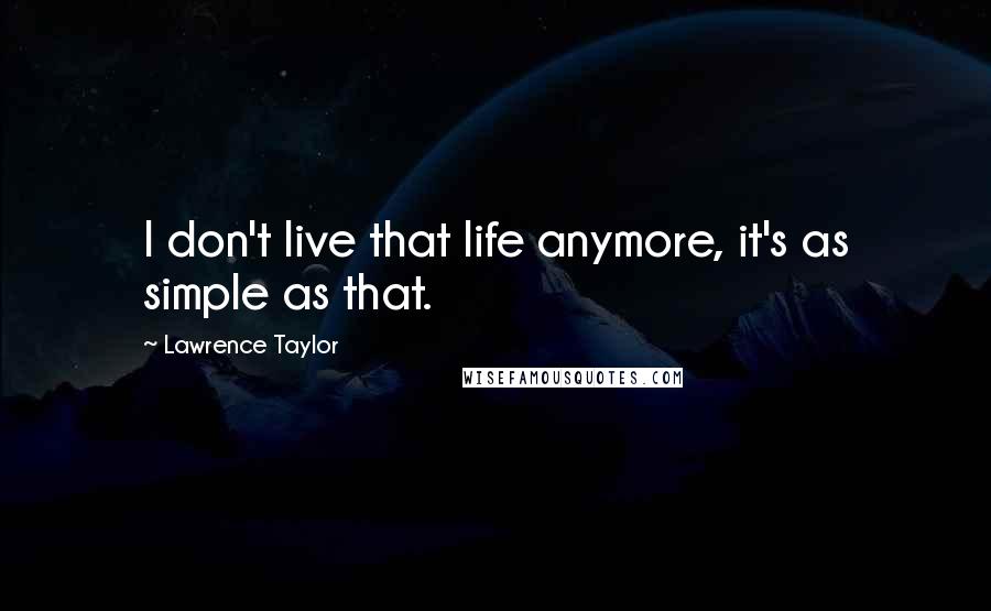 Lawrence Taylor Quotes: I don't live that life anymore, it's as simple as that.