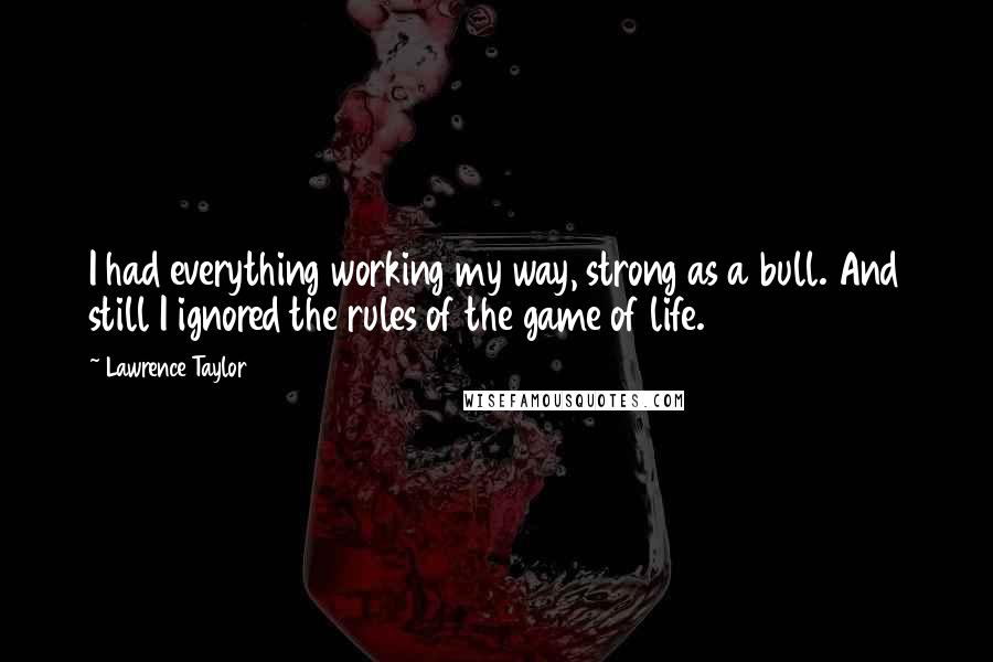 Lawrence Taylor Quotes: I had everything working my way, strong as a bull. And still I ignored the rules of the game of life.