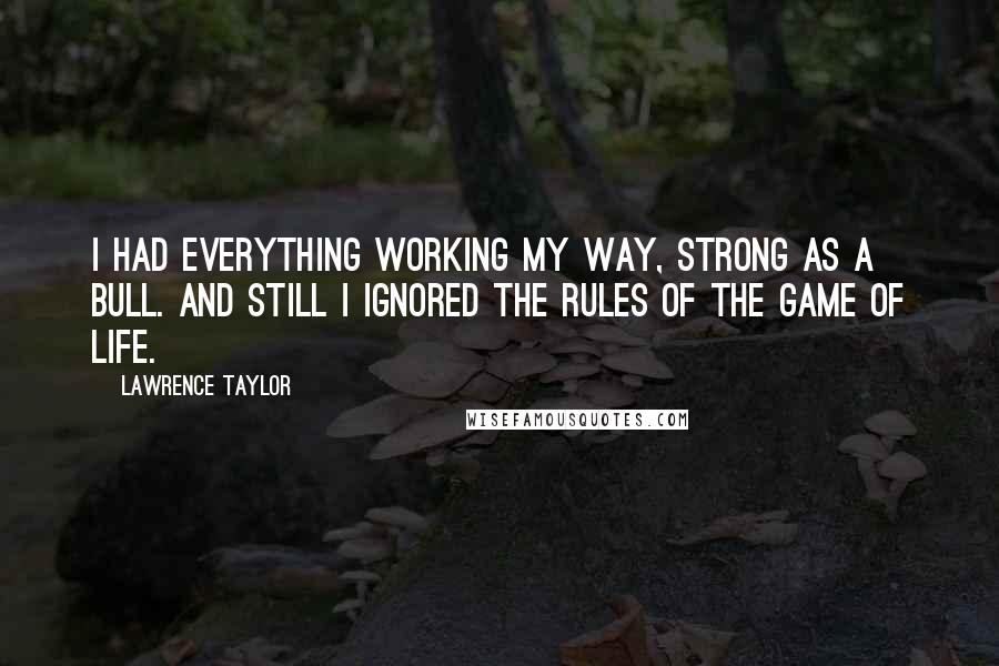 Lawrence Taylor Quotes: I had everything working my way, strong as a bull. And still I ignored the rules of the game of life.