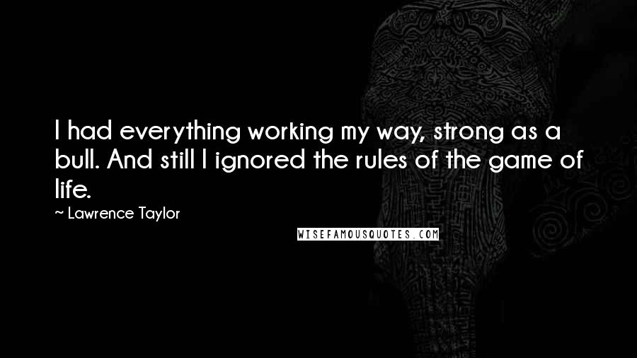 Lawrence Taylor Quotes: I had everything working my way, strong as a bull. And still I ignored the rules of the game of life.
