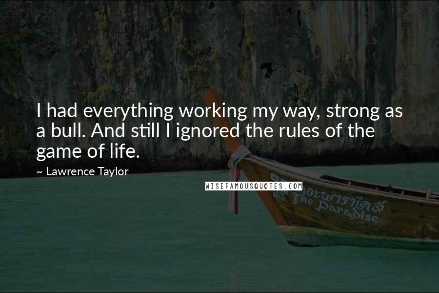 Lawrence Taylor Quotes: I had everything working my way, strong as a bull. And still I ignored the rules of the game of life.