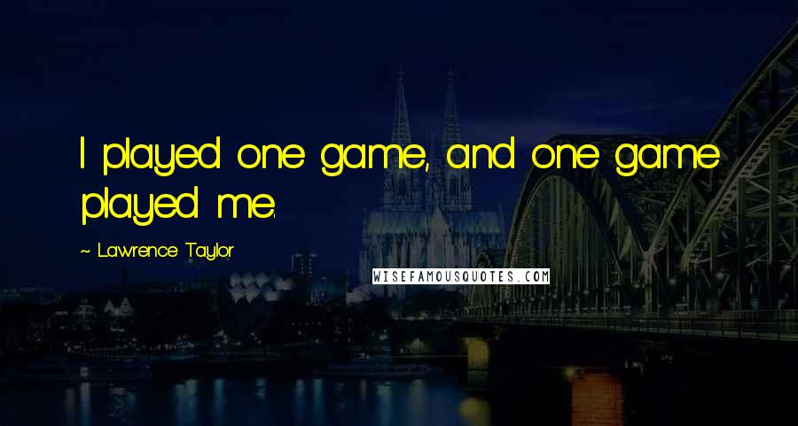 Lawrence Taylor Quotes: I played one game, and one game played me.