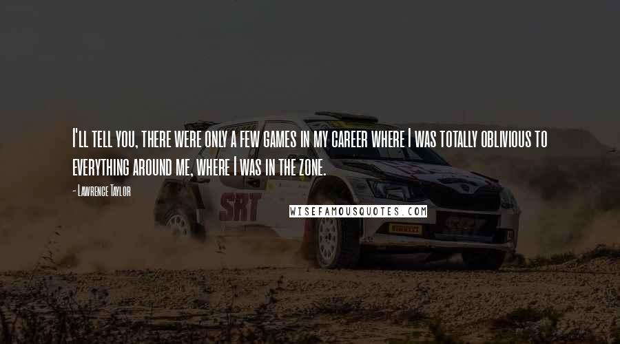 Lawrence Taylor Quotes: I'll tell you, there were only a few games in my career where I was totally oblivious to everything around me, where I was in the zone.