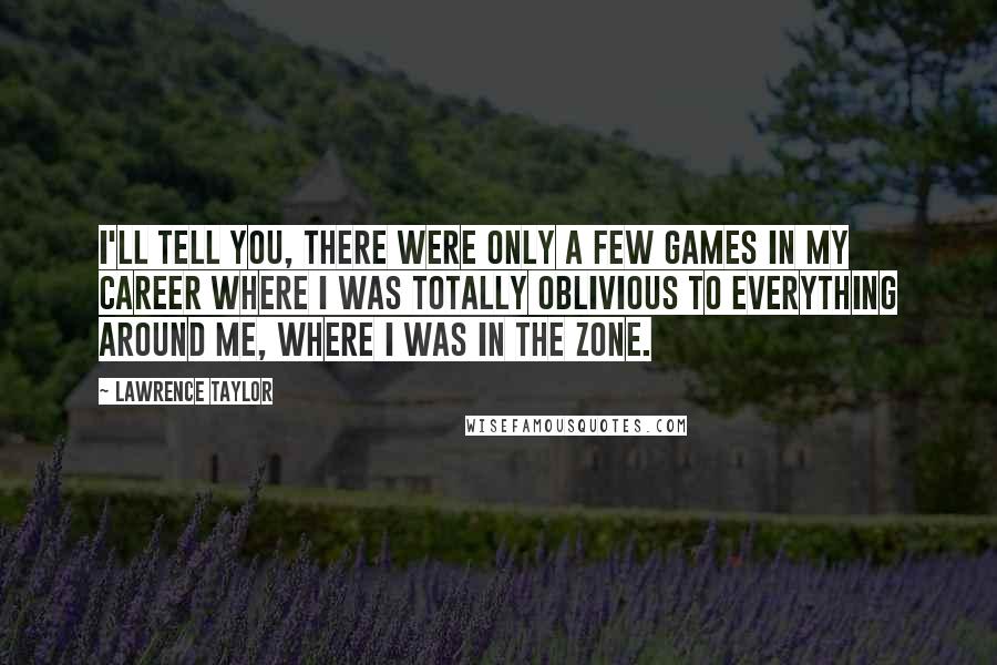 Lawrence Taylor Quotes: I'll tell you, there were only a few games in my career where I was totally oblivious to everything around me, where I was in the zone.