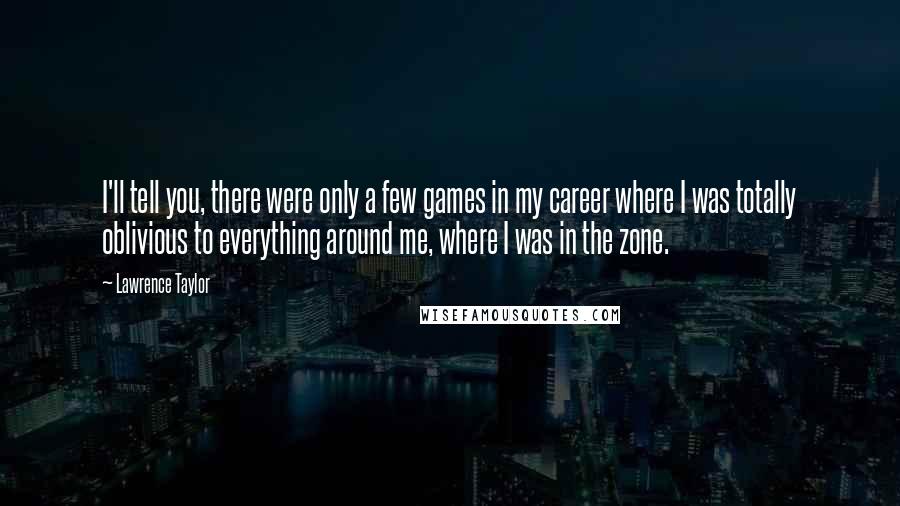 Lawrence Taylor Quotes: I'll tell you, there were only a few games in my career where I was totally oblivious to everything around me, where I was in the zone.