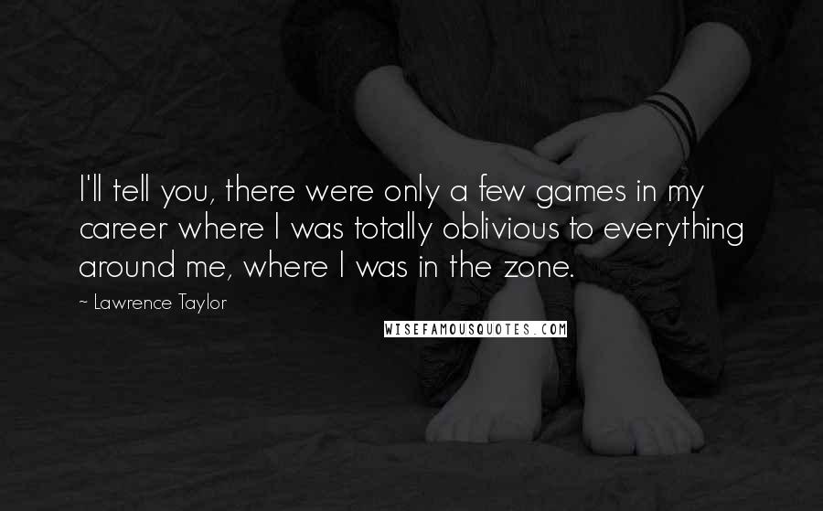 Lawrence Taylor Quotes: I'll tell you, there were only a few games in my career where I was totally oblivious to everything around me, where I was in the zone.