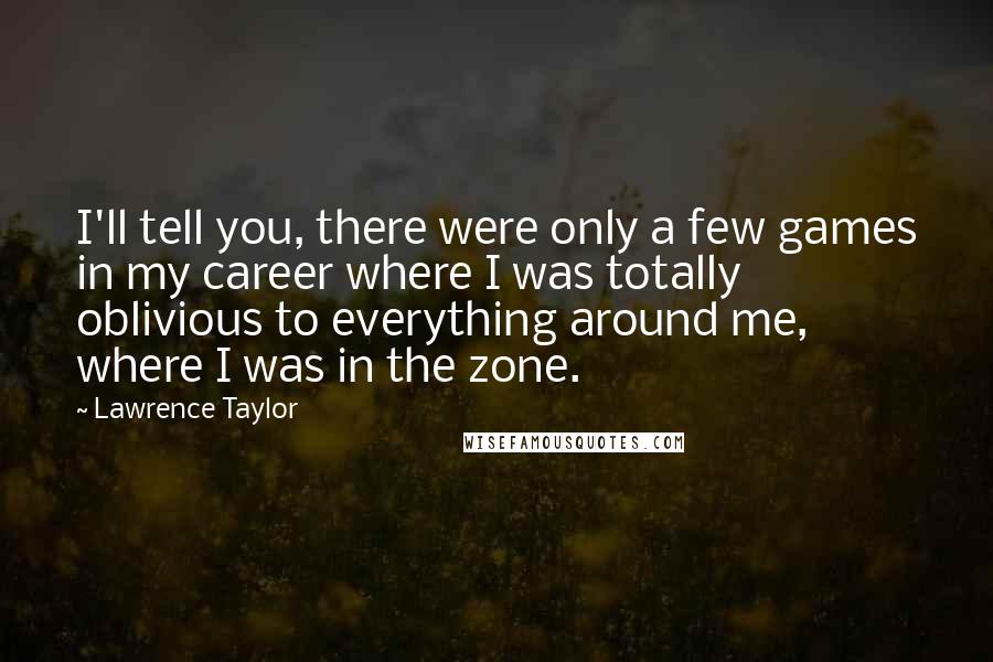 Lawrence Taylor Quotes: I'll tell you, there were only a few games in my career where I was totally oblivious to everything around me, where I was in the zone.