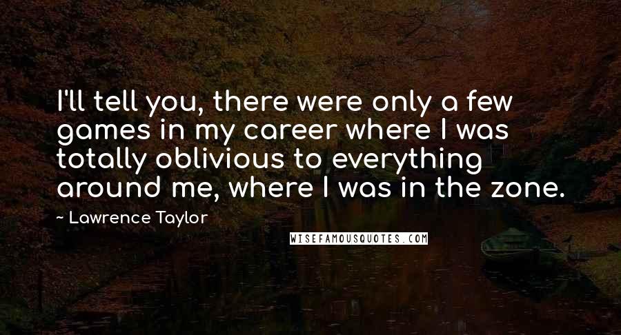 Lawrence Taylor Quotes: I'll tell you, there were only a few games in my career where I was totally oblivious to everything around me, where I was in the zone.