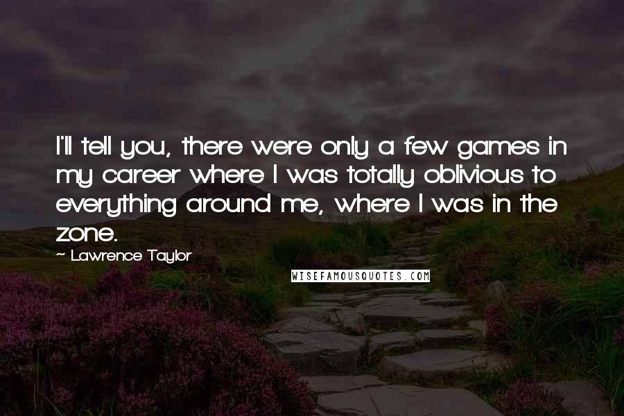 Lawrence Taylor Quotes: I'll tell you, there were only a few games in my career where I was totally oblivious to everything around me, where I was in the zone.