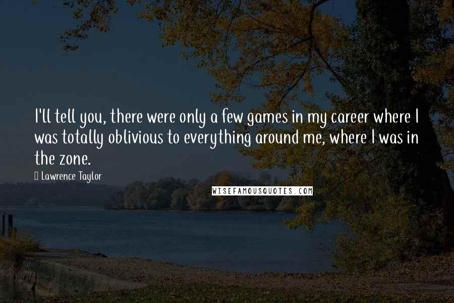 Lawrence Taylor Quotes: I'll tell you, there were only a few games in my career where I was totally oblivious to everything around me, where I was in the zone.