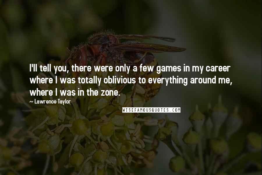 Lawrence Taylor Quotes: I'll tell you, there were only a few games in my career where I was totally oblivious to everything around me, where I was in the zone.