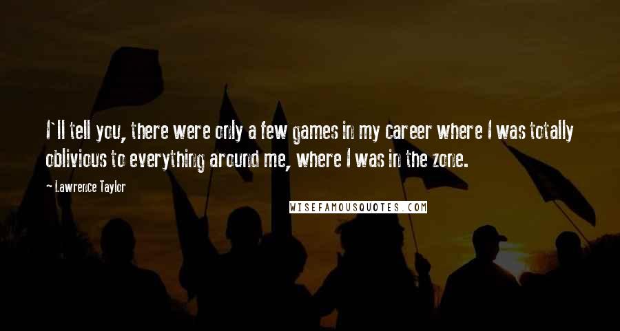 Lawrence Taylor Quotes: I'll tell you, there were only a few games in my career where I was totally oblivious to everything around me, where I was in the zone.
