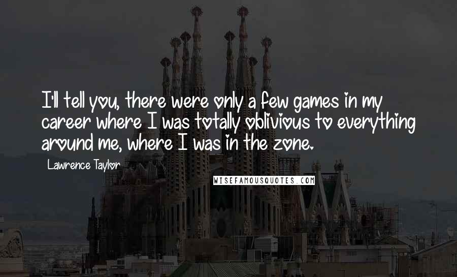 Lawrence Taylor Quotes: I'll tell you, there were only a few games in my career where I was totally oblivious to everything around me, where I was in the zone.