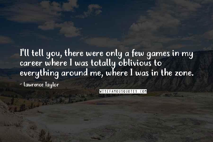 Lawrence Taylor Quotes: I'll tell you, there were only a few games in my career where I was totally oblivious to everything around me, where I was in the zone.