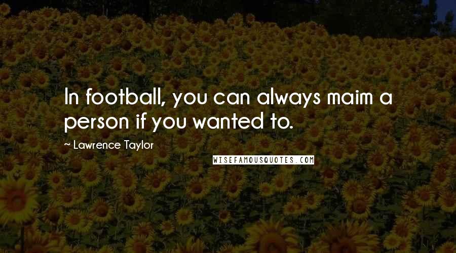 Lawrence Taylor Quotes: In football, you can always maim a person if you wanted to.