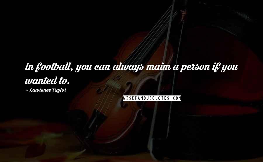 Lawrence Taylor Quotes: In football, you can always maim a person if you wanted to.