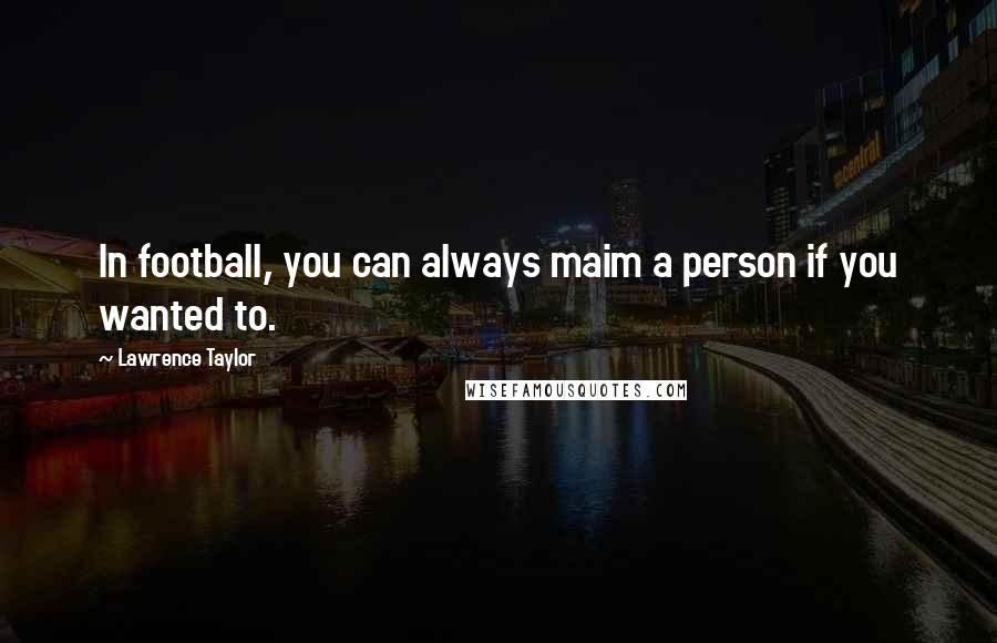 Lawrence Taylor Quotes: In football, you can always maim a person if you wanted to.