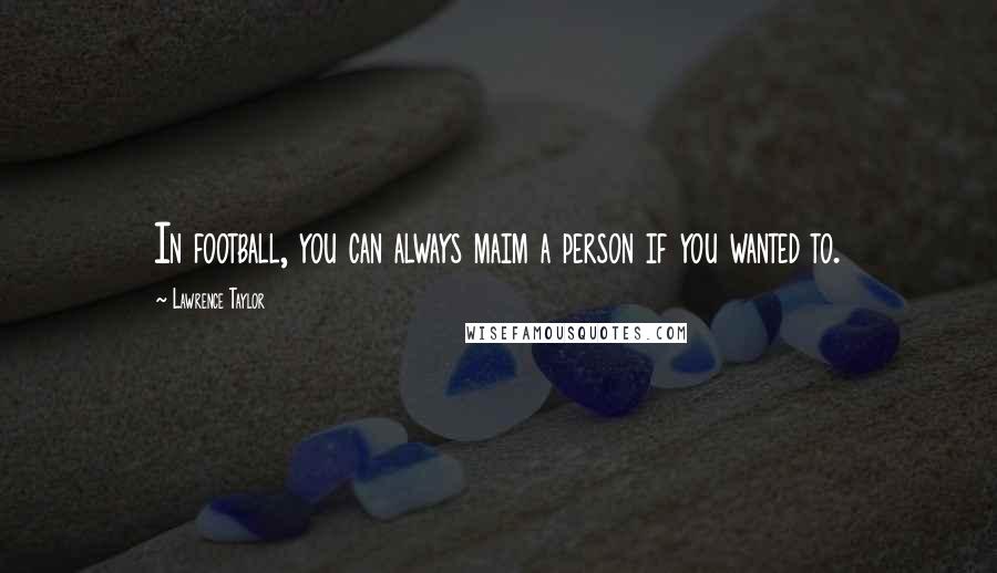 Lawrence Taylor Quotes: In football, you can always maim a person if you wanted to.