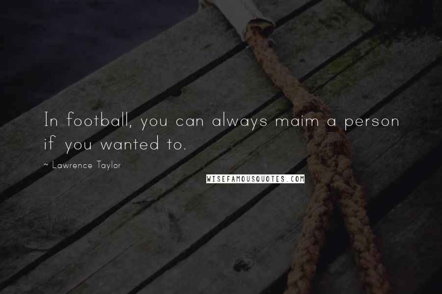 Lawrence Taylor Quotes: In football, you can always maim a person if you wanted to.