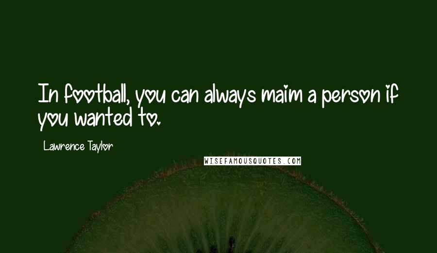 Lawrence Taylor Quotes: In football, you can always maim a person if you wanted to.