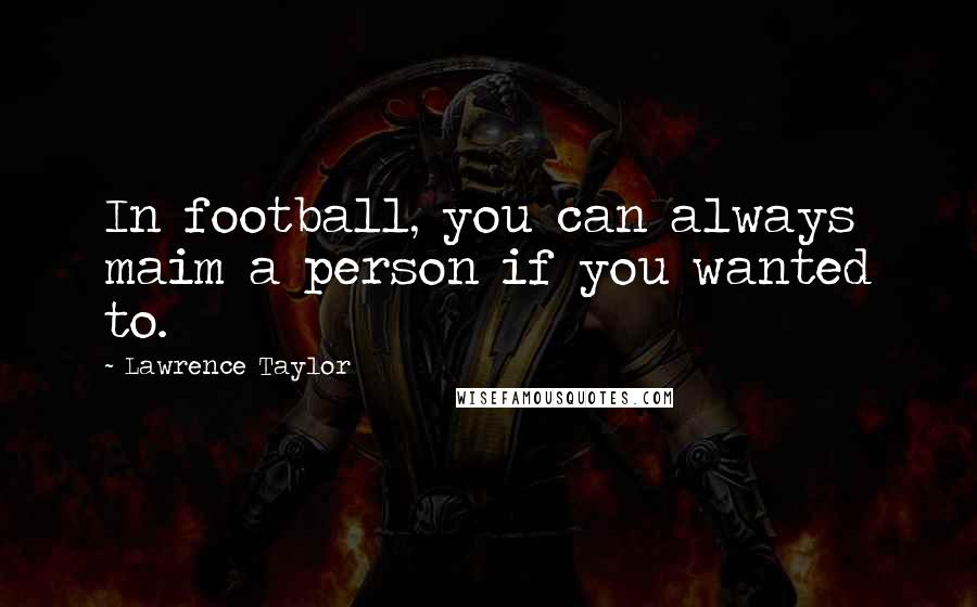 Lawrence Taylor Quotes: In football, you can always maim a person if you wanted to.