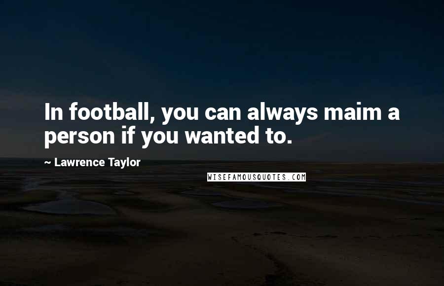 Lawrence Taylor Quotes: In football, you can always maim a person if you wanted to.